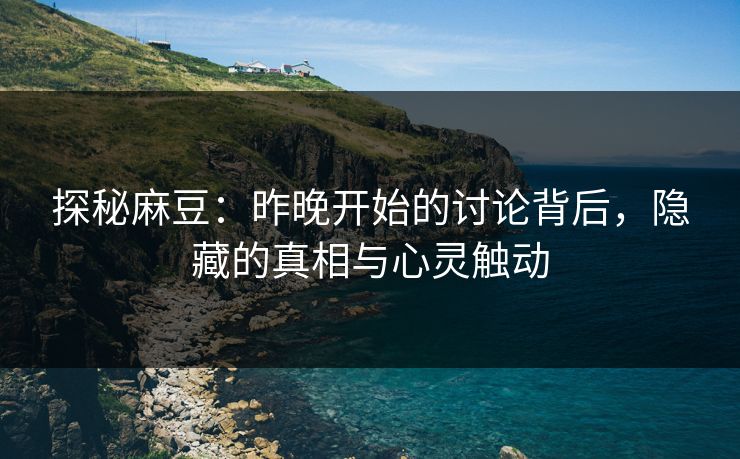 探秘麻豆:昨晚开始的讨论背后,隐藏的真相与心灵触动