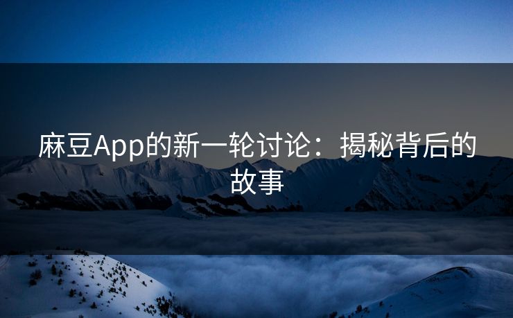 麻豆App的新一轮讨论:揭秘背后的故事