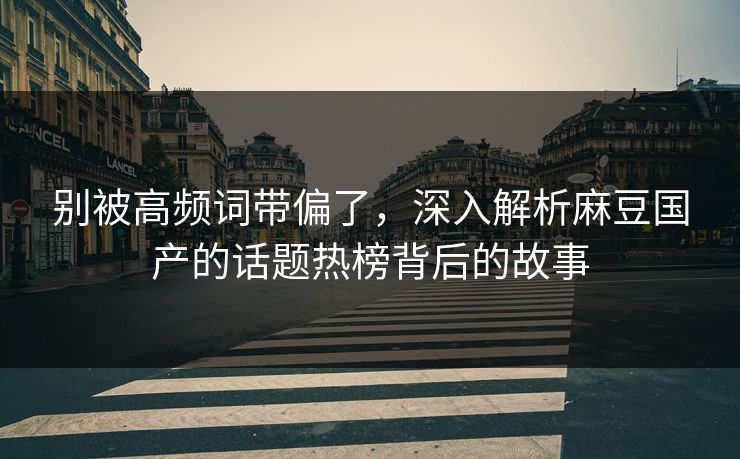 别被高频词带偏了,深入解析麻豆国产的话题热榜背后的故事