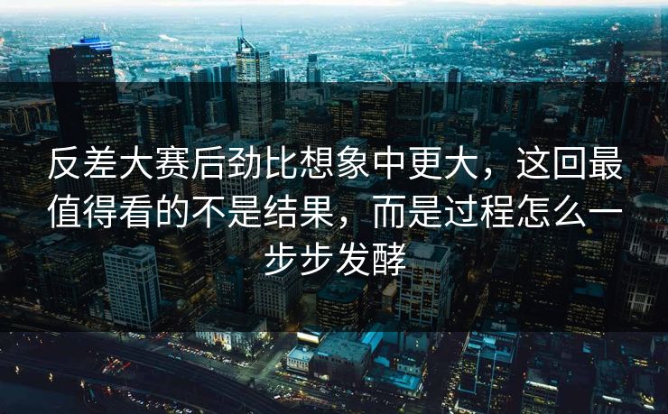 反差大赛后劲比想象中更大,这回最值得看的不是结果,而是过程怎么一步步发酵