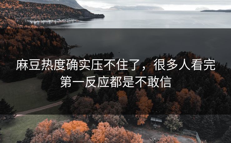 麻豆热度确实压不住了，很多人看完第一反应都是不敢信