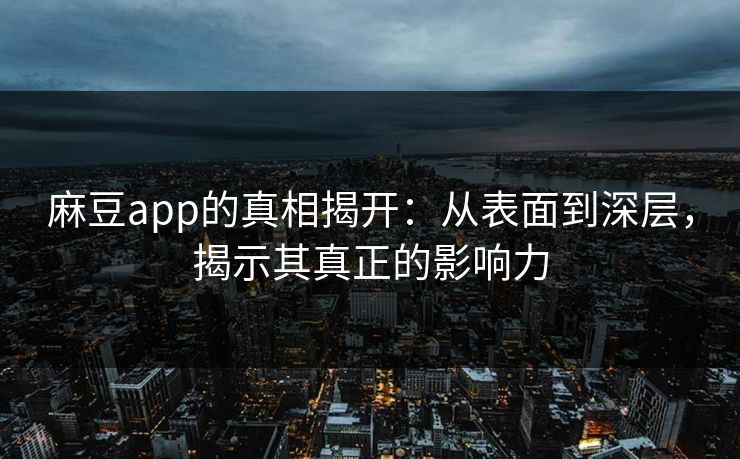 麻豆app的真相揭开:从表面到深层,揭示其真正的影响力
