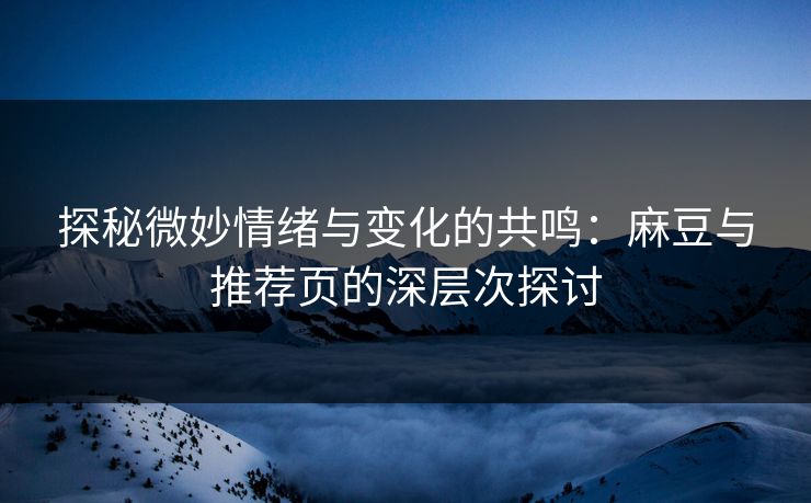 探秘微妙情绪与变化的共鸣:麻豆与推荐页的深层次探讨 探秘微妙情绪与变化的共鸣:麻豆与推荐页的深层次探讨