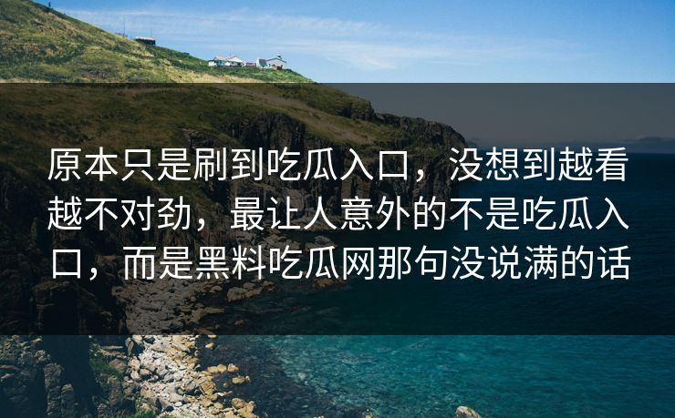 原本只是刷到吃瓜入口,没想到越看越不对劲,最让人意外的不是吃瓜入口,而是黑料吃瓜网那句没说满的话 原本只是刷到吃瓜入口,没想到越看越不对劲,最让人意外的不是吃瓜入口,而是黑料吃瓜网那句没说满的话
