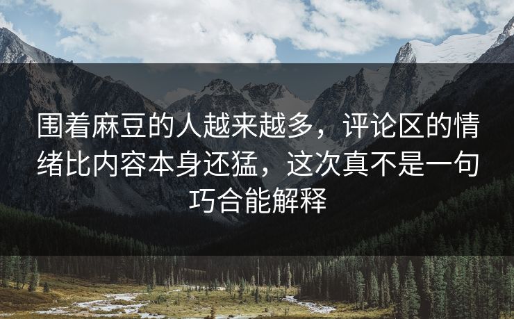 围着麻豆的人越来越多,评论区的情绪比内容本身还猛,这次真不是一句巧合能解释 围着麻豆的人越来越多,评论区的情绪比内容本身还猛,这次真不是一句巧合能解释