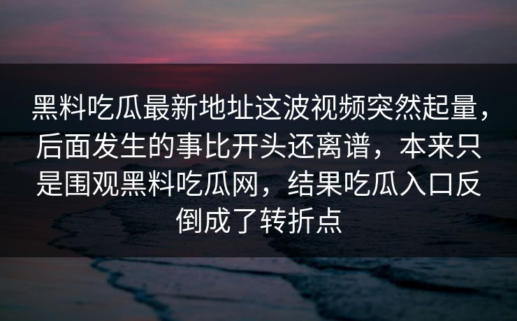 黑料吃瓜最新地址这波视频突然起量,后面发生的事比开头还离谱,本来只是围观黑料吃瓜网,结果吃瓜入口反倒成了转折点