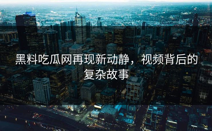 黑料吃瓜网再现新动静,视频背后的复杂故事