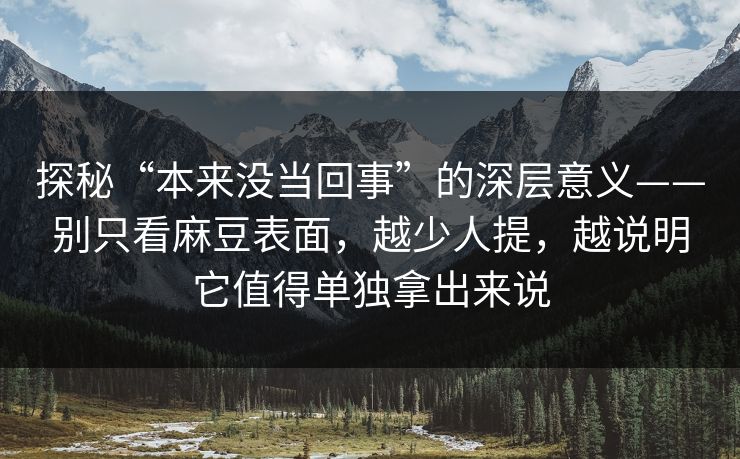 探秘“本来没当回事”的深层意义——别只看麻豆表面,越少人提,越说明它值得单独拿出来说 探秘“本来没当回事”的深层意义——别只看麻豆表面,越少人提,越说明它值得单独拿出来说
