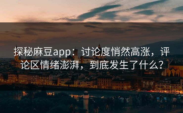 探秘麻豆app:讨论度悄然高涨,评论区情绪澎湃,到底发生了什么? 探秘麻豆app:讨论度悄然高涨,评论区情绪澎湃,到底发生了什么?