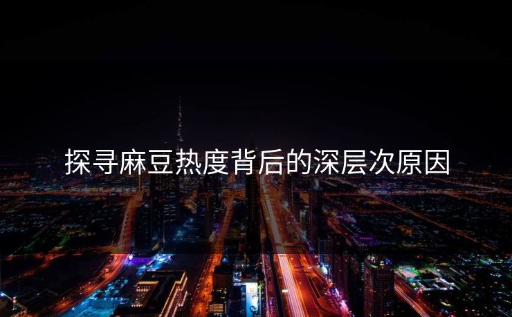 探寻麻豆热度背后的深层次原因 探寻麻豆热度背后的深层次原因