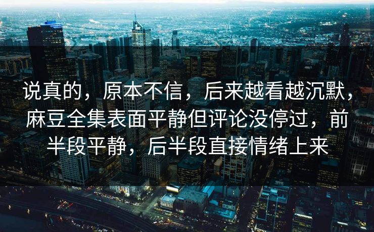 说真的,原本不信,后来越看越沉默,麻豆全集表面平静但评论没停过,前半段平静,后半段直接情绪上来 说真的,原本不信,后来越看越沉默,麻豆全集表面平静但评论没停过,前半段平静,后半段直接情绪上来