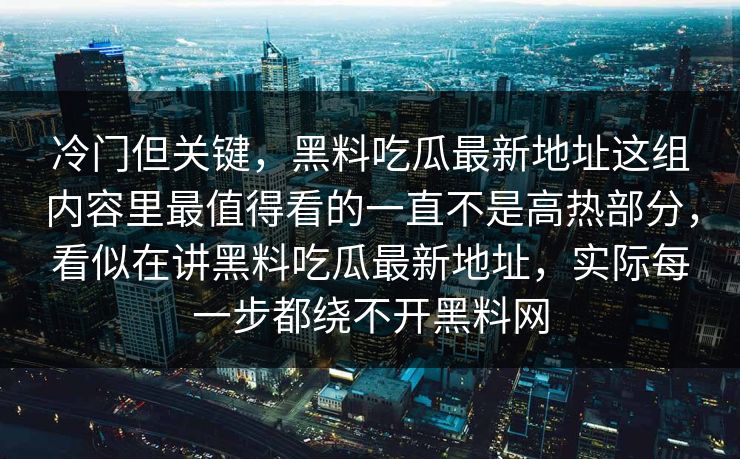 冷门但关键,黑料吃瓜最新地址这组内容里最值得看的一直不是高热部分,看似在讲黑料吃瓜最新地址,实际每一步都绕不开黑料网
