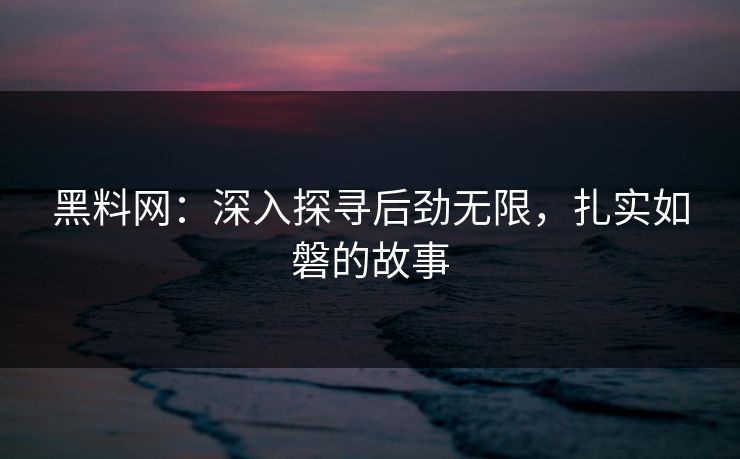 黑料网:深入探寻后劲无限,扎实如磐的故事