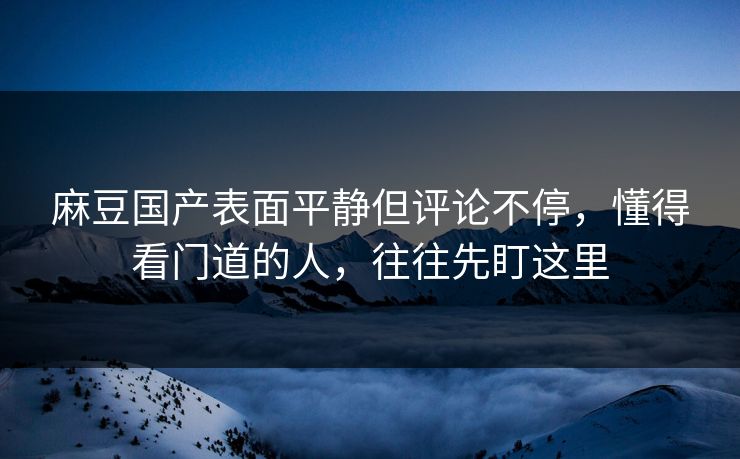 麻豆国产表面平静但评论不停,懂得看门道的人,往往先盯这里