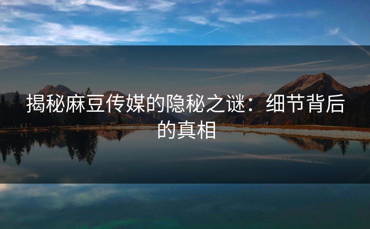 揭秘麻豆传媒的隐秘之谜:细节背后的真相
