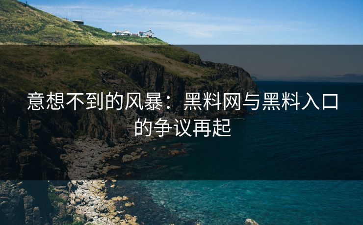 意想不到的风暴:黑料网与黑料入口的争议再起