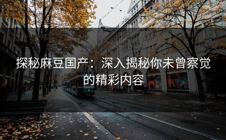 探秘麻豆国产:深入揭秘你未曾察觉的精彩内容