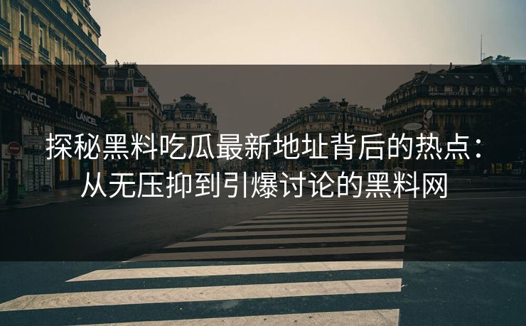 探秘黑料吃瓜最新地址背后的热点:从无压抑到引爆讨论的黑料网 探秘黑料吃瓜最新地址背后的热点:从无压抑到引爆讨论的黑料网