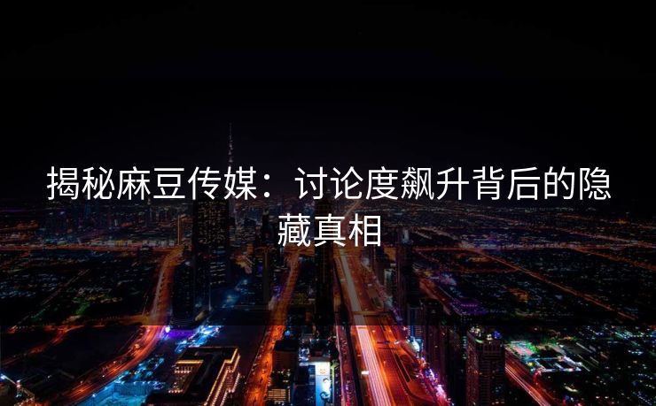 揭秘麻豆传媒:讨论度飙升背后的隐藏真相