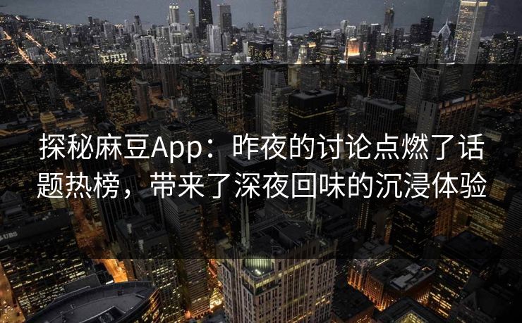 探秘麻豆App:昨夜的讨论点燃了话题热榜,带来了深夜回味的沉浸体验