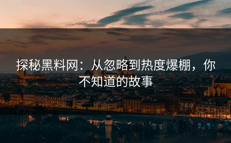探秘黑料网:从忽略到热度爆棚,你不知道的故事