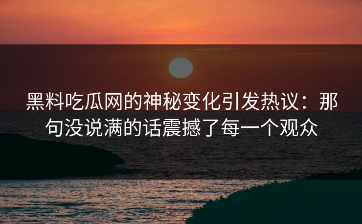 黑料吃瓜网的神秘变化引发热议:那句没说满的话震撼了每一个观众