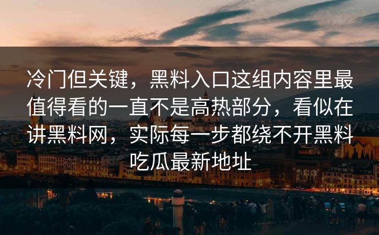 冷门但关键,黑料入口这组内容里最值得看的一直不是高热部分,看似在讲黑料网,实际每一步都绕不开黑料吃瓜最新地址 冷门但关键,黑料入口这组内容里最值得看的一直不是高热部分,看似在讲黑料网,实际每一步都绕不开黑料吃瓜最新地址
