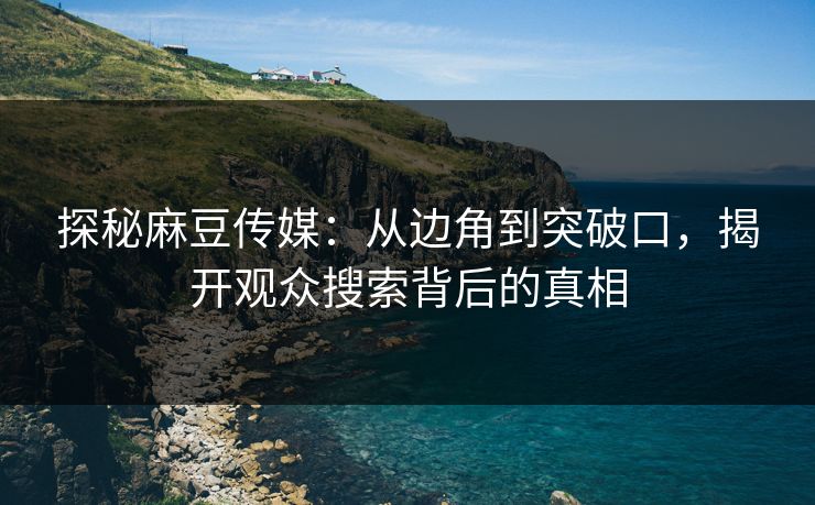 探秘麻豆传媒:从边角到突破口,揭开观众搜索背后的真相 探秘麻豆传媒:从边角到突破口,揭开观众搜索背后的真相