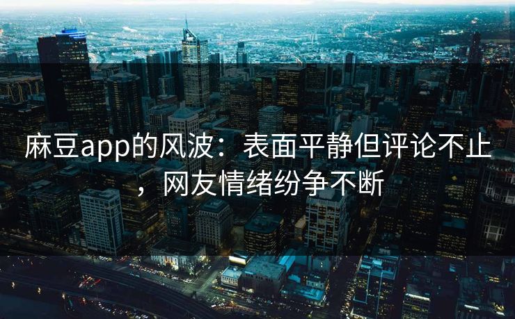 麻豆app的风波:表面平静但评论不止,网友情绪纷争不断 麻豆app的风波:表面平静但评论不止,网友情绪纷争不断