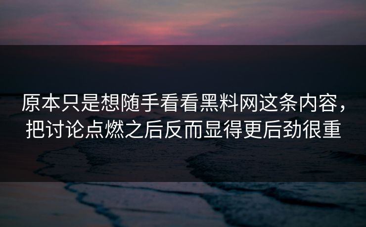 原本只是想随手看看黑料网这条内容,把讨论点燃之后反而显得更后劲很重 原本只是想随手看看黑料网这条内容,把讨论点燃之后反而显得更后劲很重