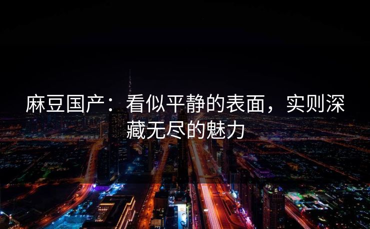 麻豆国产:看似平静的表面,实则深藏无尽的魅力 麻豆国产:看似平静的表面,实则深藏无尽的魅力