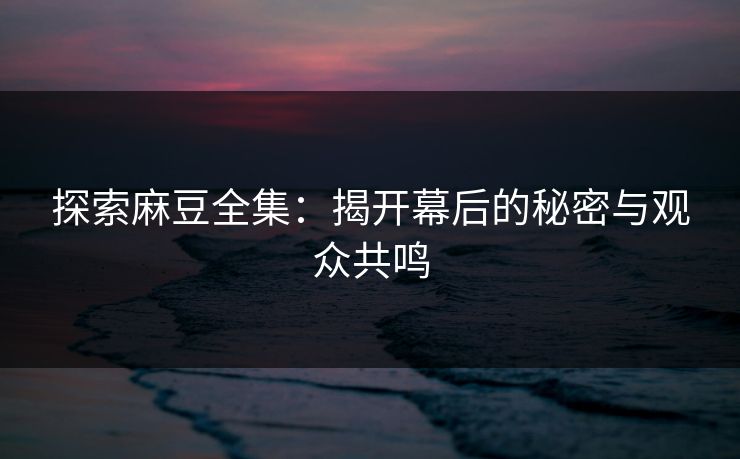 探索麻豆全集:揭开幕后的秘密与观众共鸣 探索麻豆全集:揭开幕后的秘密与观众共鸣