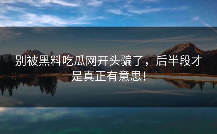 别被黑料吃瓜网开头骗了,后半段才是真正有意思! 别被黑料吃瓜网开头骗了,后半段才是真正有意思!
