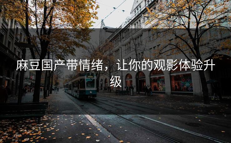 麻豆国产带情绪,让你的观影体验升级 麻豆国产带情绪,让你的观影体验升级
