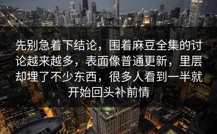 先别急着下结论,围着麻豆全集的讨论越来越多,表面像普通更新,里层却埋了不少东西,很多人看到一半就开始回头补前情