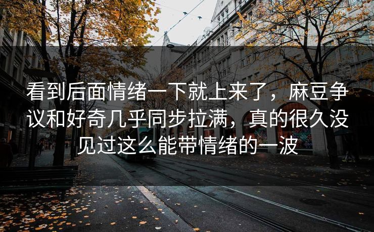 看到后面情绪一下就上来了,麻豆争议和好奇几乎同步拉满,真的很久没见过这么能带情绪的一波 看到后面情绪一下就上来了,麻豆争议和好奇几乎同步拉满,真的很久没见过这么能带情绪的一波