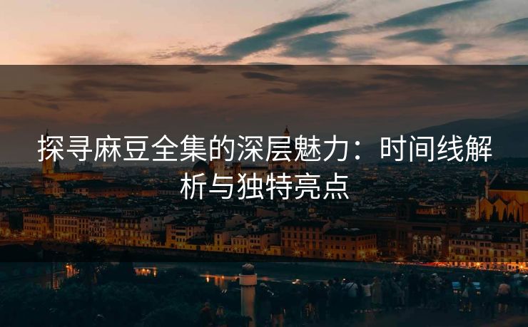 探寻麻豆全集的深层魅力:时间线解析与独特亮点 探寻麻豆全集的深层魅力:时间线解析与独特亮点