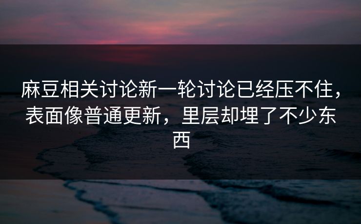 麻豆相关讨论新一轮讨论已经压不住,表面像普通更新,里层却埋了不少东西 麻豆相关讨论新一轮讨论已经压不住,表面像普通更新,里层却埋了不少东西