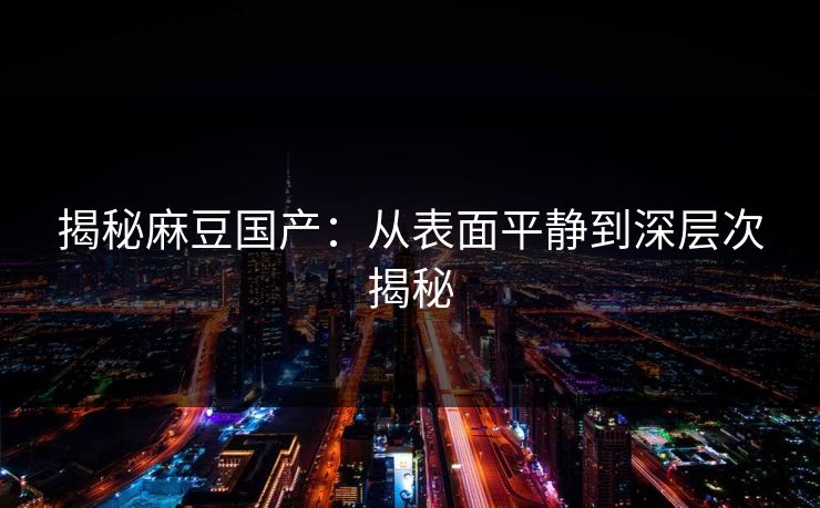 揭秘麻豆国产：从表面平静到深层次揭秘