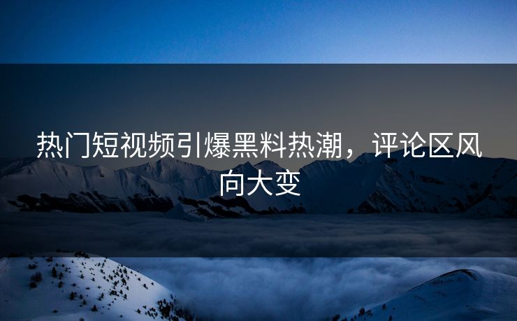 热门短视频引爆黑料热潮，评论区风向大变