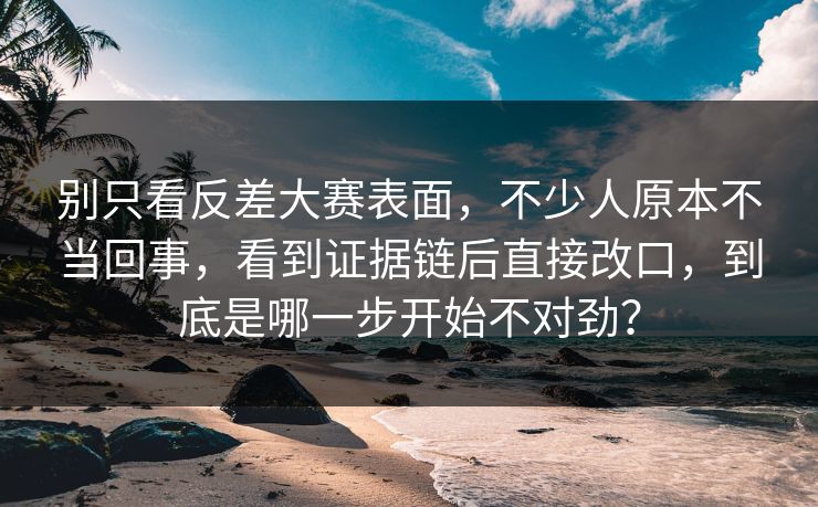 别只看反差大赛表面，不少人原本不当回事，看到证据链后直接改口，到底是哪一步开始不对劲？