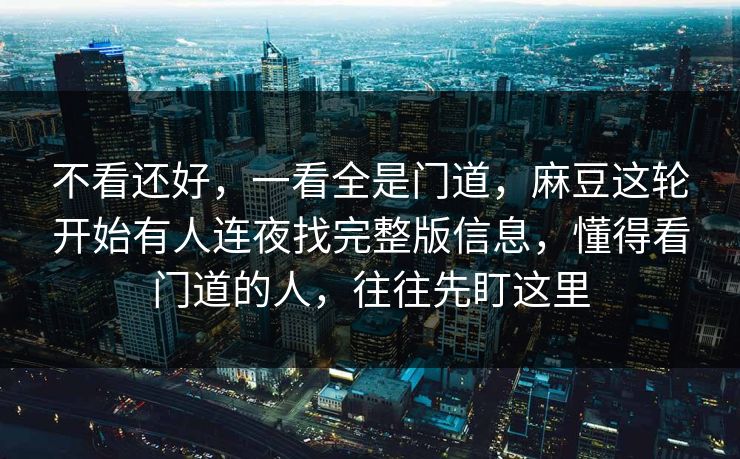 不看还好,一看全是门道,麻豆这轮开始有人连夜找完整版信息,懂得看门道的人,往往先盯这里