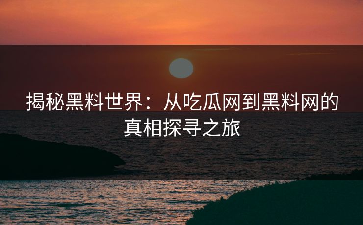 揭秘黑料世界:从吃瓜网到黑料网的真相探寻之旅