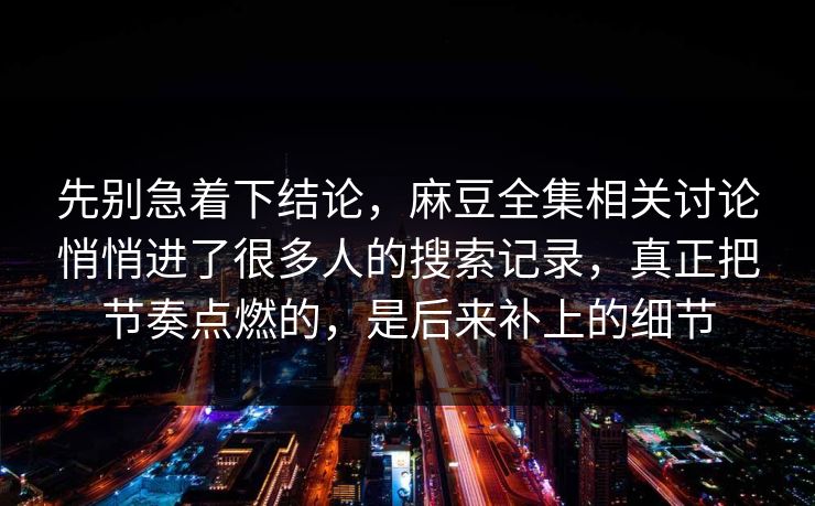 先别急着下结论,麻豆全集相关讨论悄悄进了很多人的搜索记录,真正把节奏点燃的,是后来补上的细节 先别急着下结论,麻豆全集相关讨论悄悄进了很多人的搜索记录,真正把节奏点燃的,是后来补上的细节