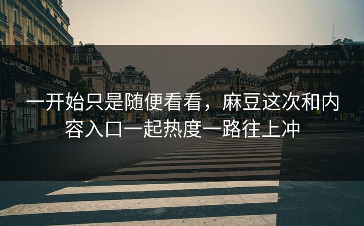 一开始只是随便看看,麻豆这次和内容入口一起热度一路往上冲