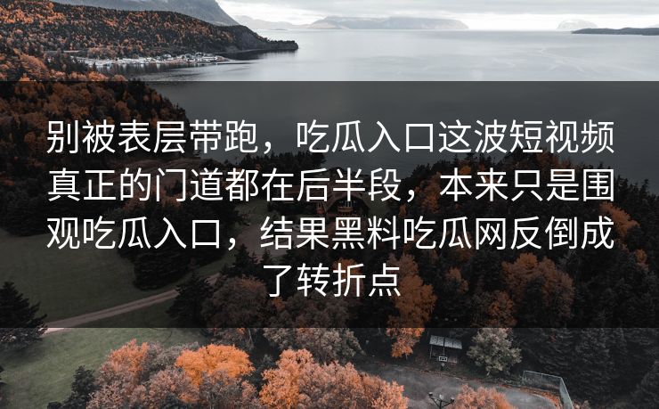 别被表层带跑,吃瓜入口这波短视频真正的门道都在后半段,本来只是围观吃瓜入口,结果黑料吃瓜网反倒成了转折点
