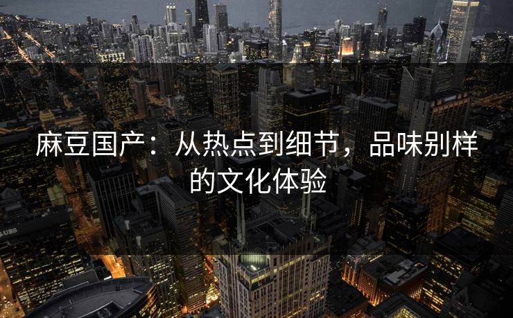 麻豆国产:从热点到细节,品味别样的文化体验