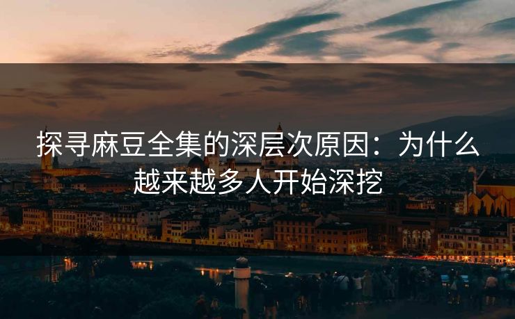 探寻麻豆全集的深层次原因:为什么越来越多人开始深挖