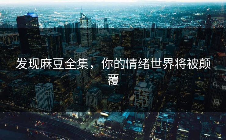 发现麻豆全集,你的情绪世界将被颠覆