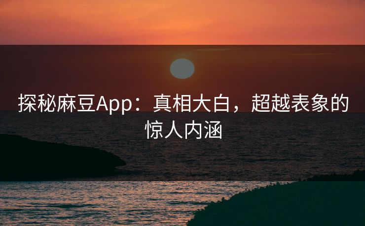 探秘麻豆App:真相大白,超越表象的惊人内涵